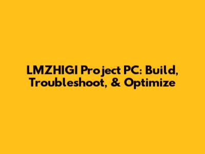 LMZHIGI Project PC: Build, Troubleshoot, & Optimize