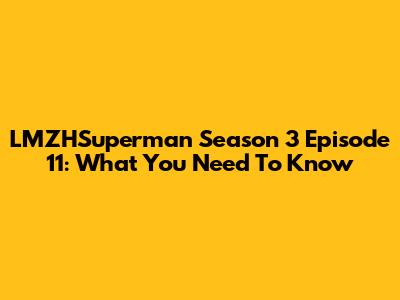 LMZHSuperman Season 3 Episode 11: What You Need To Know