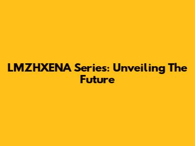 LMZHXENA Series: Unveiling The Future