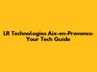 LR Technologies Aix-en-Provence: Your Tech Guide