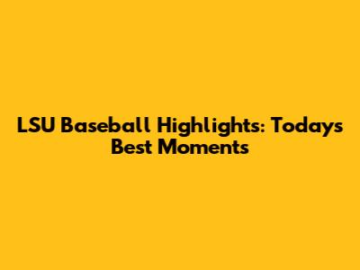 LSU Baseball Highlights: Today's Best Moments