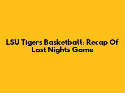 LSU Tigers Basketball: Recap Of Last Night's Game