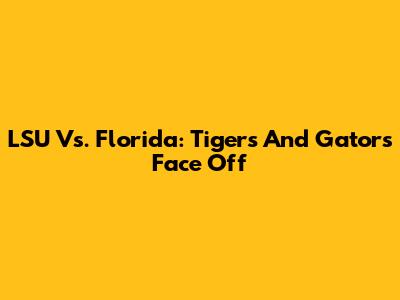 LSU Vs. Florida: Tigers And Gators Face Off