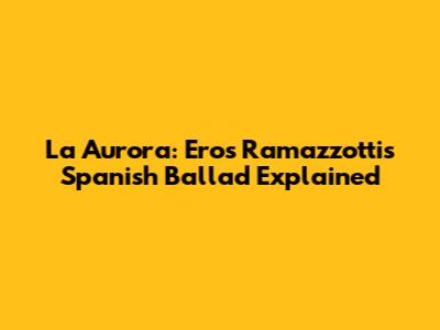 La Aurora: Eros Ramazzotti's Spanish Ballad Explained