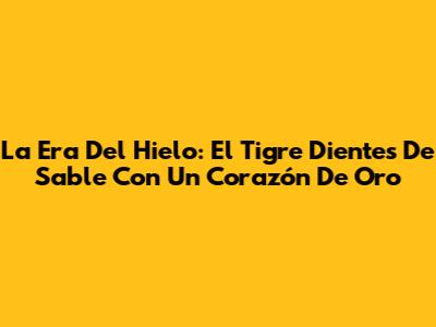 La Era Del Hielo: El Tigre Dientes De Sable Con Un Corazón De Oro