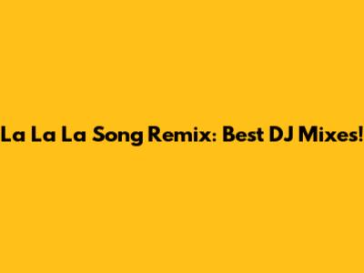 La La La Song Remix: Best DJ Mixes!