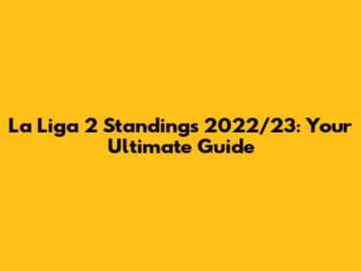 La Liga 2 Standings 2022/23: Your Ultimate Guide