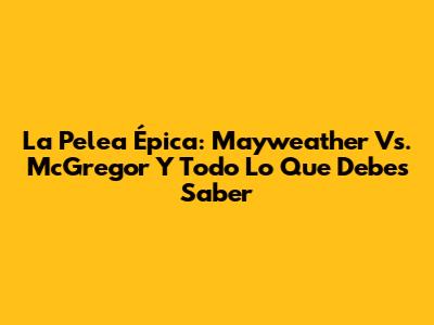 La Pelea Épica: Mayweather Vs. McGregor Y Todo Lo Que Debes Saber