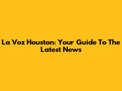 La Voz Houston: Your Guide To The Latest News