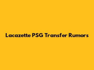 Lacazette PSG Transfer Rumors