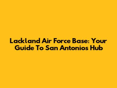 Lackland Air Force Base: Your Guide To San Antonio's Hub