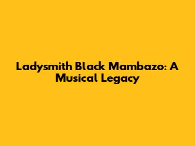 Ladysmith Black Mambazo: A Musical Legacy