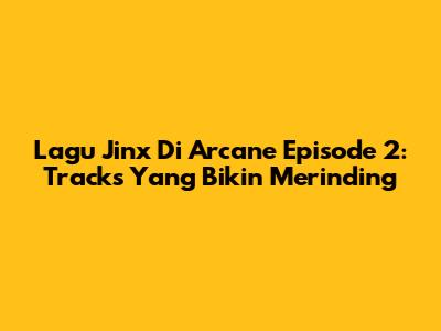 Lagu Jinx Di Arcane Episode 2: Tracks Yang Bikin Merinding