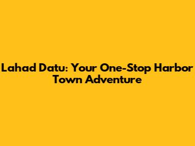 Lahad Datu: Your One-Stop Harbor Town Adventure