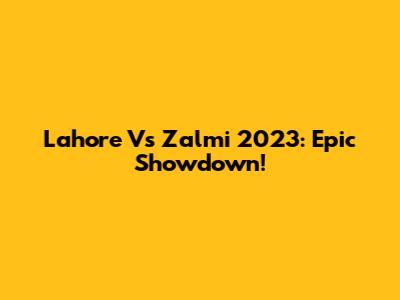 Lahore Vs Zalmi 2023: Epic Showdown!