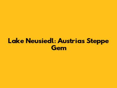 Lake Neusiedl: Austria's Steppe Gem
