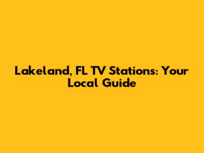 Lakeland, FL TV Stations: Your Local Guide