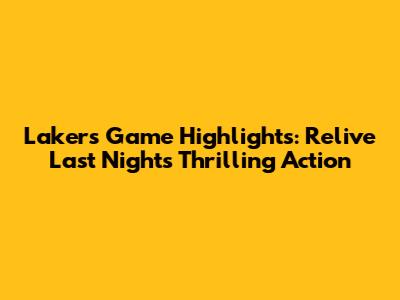 Lakers Game Highlights: Relive Last Night's Thrilling Action
