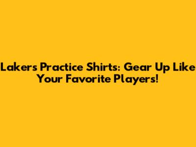 Lakers Practice Shirts: Gear Up Like Your Favorite Players!