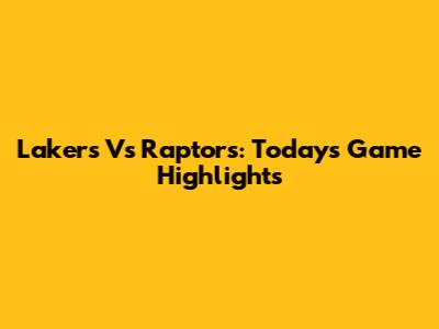 Lakers Vs Raptors: Today's Game Highlights