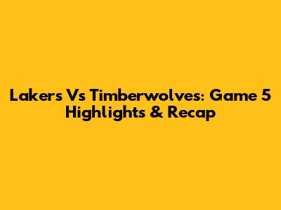 Lakers Vs Timberwolves: Game 5 Highlights & Recap