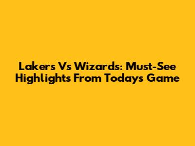 Lakers Vs Wizards: Must-See Highlights From Today's Game