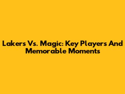 Lakers Vs. Magic: Key Players And Memorable Moments