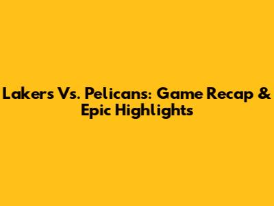 Lakers Vs. Pelicans: Game Recap & Epic Highlights