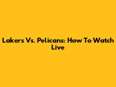 Lakers Vs. Pelicans: How To Watch Live