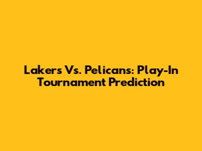 Lakers Vs. Pelicans: Play-In Tournament Prediction