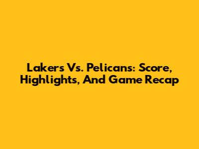 Lakers Vs. Pelicans: Score, Highlights, And Game Recap