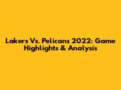 Lakers Vs. Pelicans 2022: Game Highlights & Analysis
