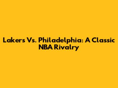Lakers Vs. Philadelphia: A Classic NBA Rivalry