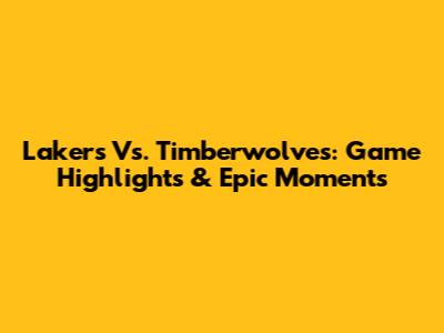 Lakers Vs. Timberwolves: Game Highlights & Epic Moments