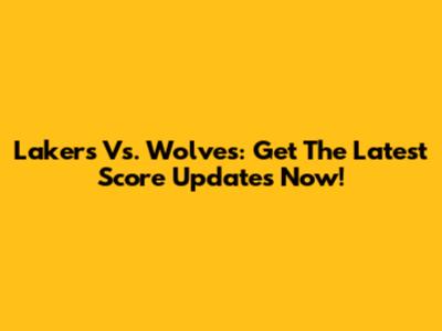 Lakers Vs. Wolves: Get The Latest Score Updates Now!