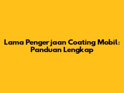 Lama Pengerjaan Coating Mobil: Panduan Lengkap