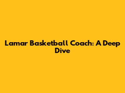 Lamar Basketball Coach: A Deep Dive