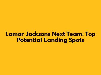 Lamar Jackson's Next Team: Top Potential Landing Spots