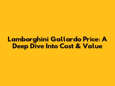Lamborghini Gallardo Price: A Deep Dive Into Cost & Value