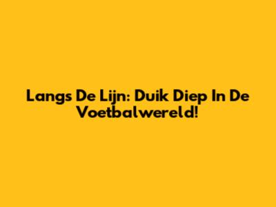 Langs De Lijn: Duik Diep In De Voetbalwereld!