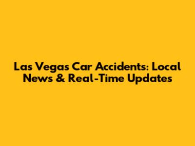 Las Vegas Car Accidents: Local News & Real-Time Updates