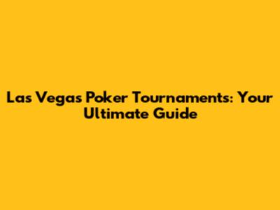 Las Vegas Poker Tournaments: Your Ultimate Guide