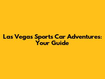 Las Vegas Sports Car Adventures: Your Guide