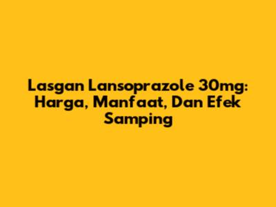 Lasgan Lansoprazole 30mg: Harga, Manfaat, Dan Efek Samping