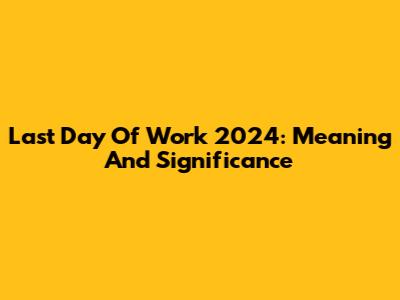 Last Day Of Work 2024: Meaning And Significance