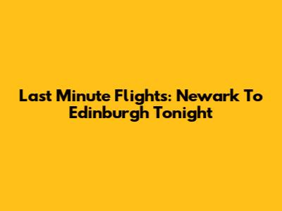 Last Minute Flights: Newark To Edinburgh Tonight