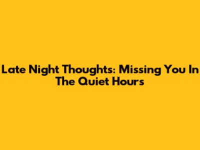 Late Night Thoughts: Missing You In The Quiet Hours