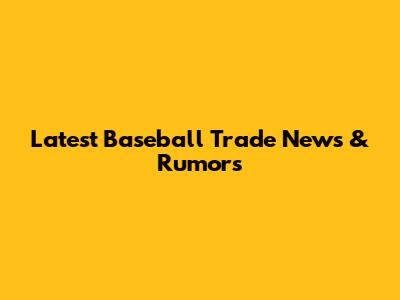 Latest Baseball Trade News & Rumors