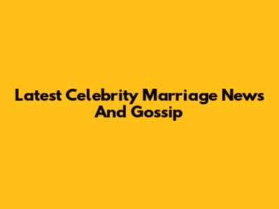 Latest Celebrity Marriage News And Gossip