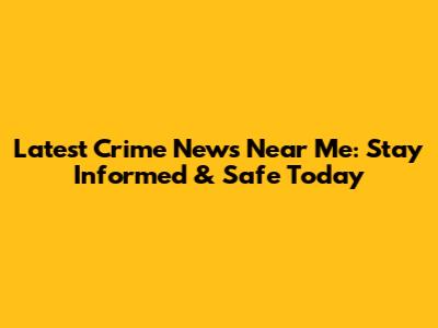 Latest Crime News Near Me: Stay Informed & Safe Today